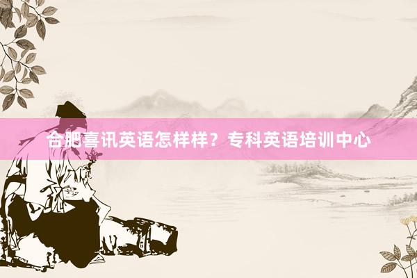 合肥喜讯英语怎样样？专科英语培训中心