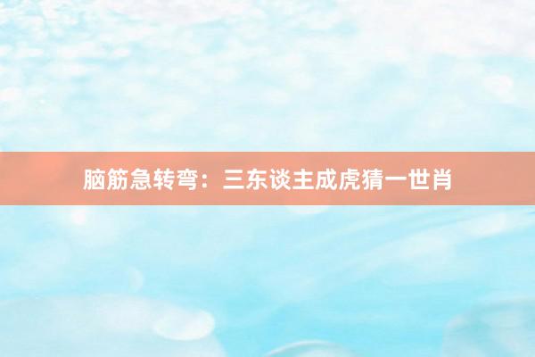 脑筋急转弯：三东谈主成虎猜一世肖